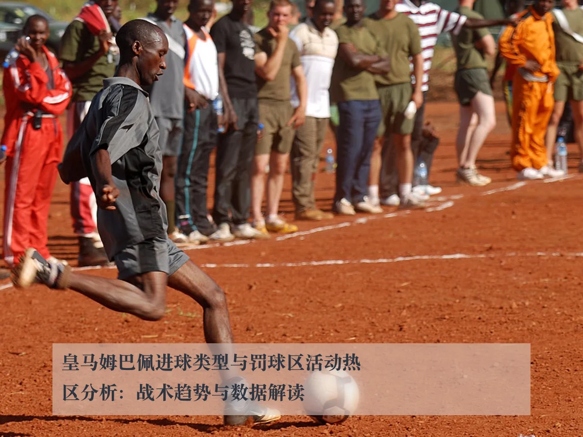 皇马姆巴佩进球类型与罚球区活动热区分析：战术趋势与数据解读